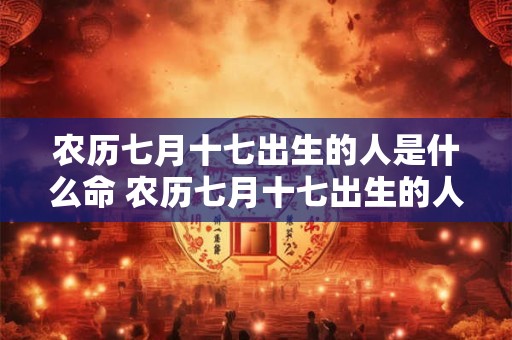 农历七月十七出生的人是什么命 农历七月十七出生的人是什么命格