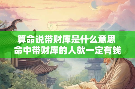 算命说带财库是什么意思 命中带财库的人就一定有钱吗