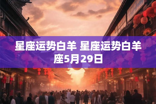 星座运势白羊 星座运势白羊座5月29日