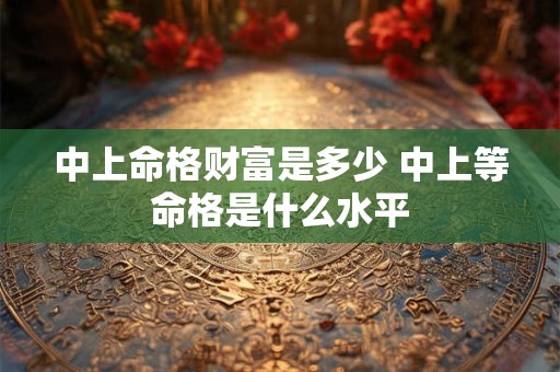 中上命格财富是多少 中上等命格是什么水平