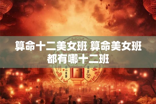 算命十二美女班 算命美女班都有哪十二班