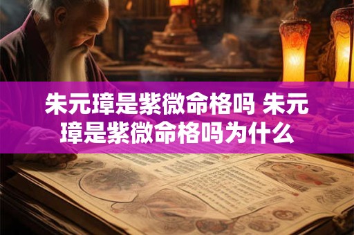朱元璋是紫微命格吗 朱元璋是紫微命格吗为什么