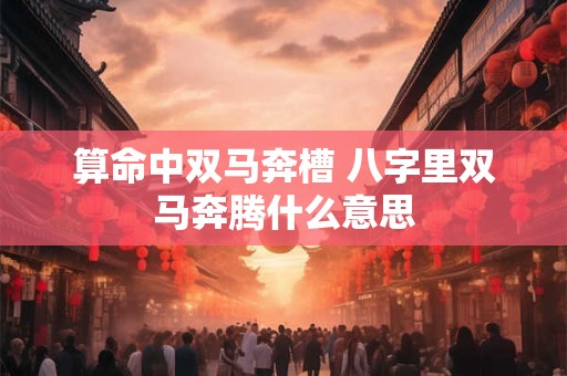 算命中双马奔槽 八字里双马奔腾什么意思 算命中双马奔槽 八字里双马奔腾什么意思