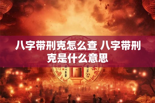 八字带刑克怎么查 八字带刑克是什么意思