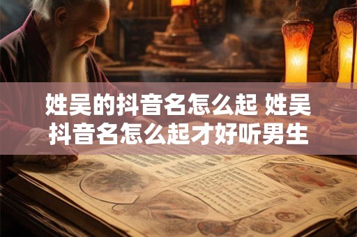 姓吴的抖音名怎么起 姓吴抖音名怎么起才好听男生