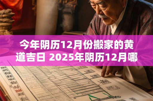 今年阴历12月份搬家的黄道吉日 2025年阴历12月哪天搬家好 选个良辰吉日