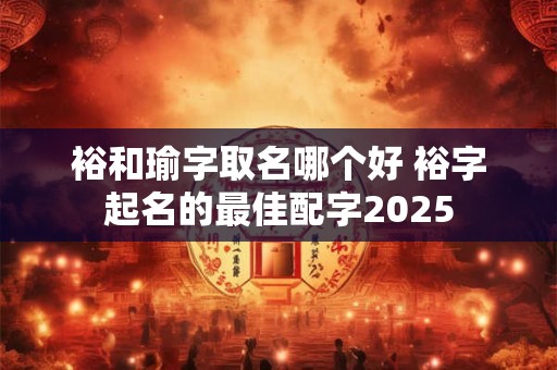 裕和瑜字取名哪个好 裕字起名的最佳配字2025
