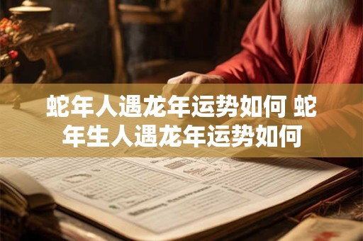 蛇年人遇龙年运势如何 蛇年生人遇龙年运势如何