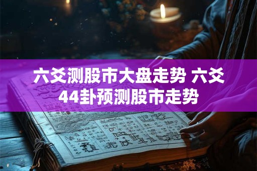 六爻测股市大盘走势 六爻44卦预测股市走势