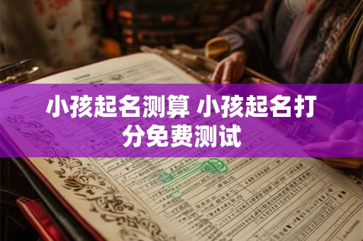小孩起名测算 小孩起名打分免费测试