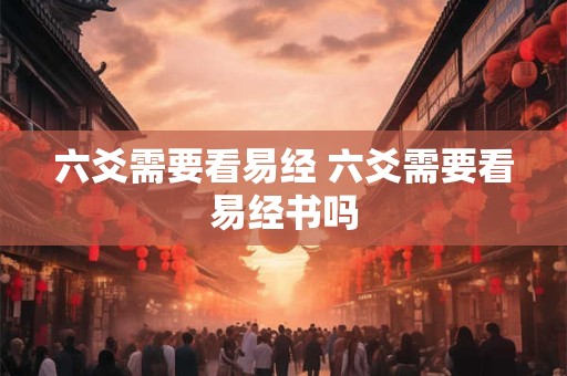 六爻需要看易经 六爻需要看易经书吗