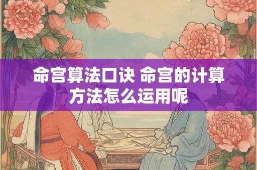 命宫算法口诀 命宫的计算方法怎么运用呢