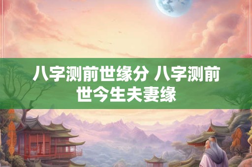 八字测前世缘分 八字测前世今生夫妻缘