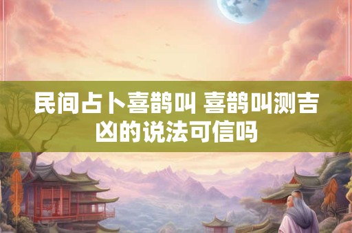 民间占卜喜鹊叫 喜鹊叫测吉凶的说法可信吗