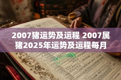 2007猪运势及运程 2007属猪2025年运势及运程每月运程
