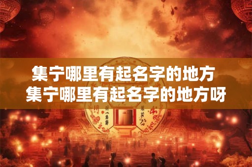 集宁哪里有起名字的地方 集宁哪里有起名字的地方呀