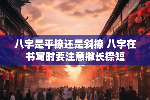 八字是平捺还是斜捺 八字在书写时要注意撇长捺短