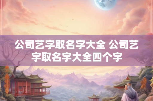 公司艺字取名字大全 公司艺字取名字大全四个字
