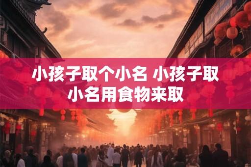 小孩子取个小名 小孩子取小名用食物来取