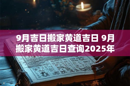 9月吉日搬家黄道吉日 9月搬家黄道吉日查询2025年老黄历搬家好曰子