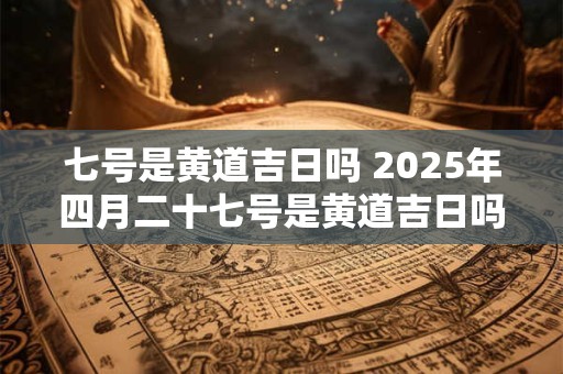 七号是黄道吉日吗 2026年四月二十七号是黄道吉日吗 七号是黄道吉日吗 2026年四月二十七号是黄道吉日吗