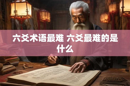 六爻术语最难 六爻最难的是什么