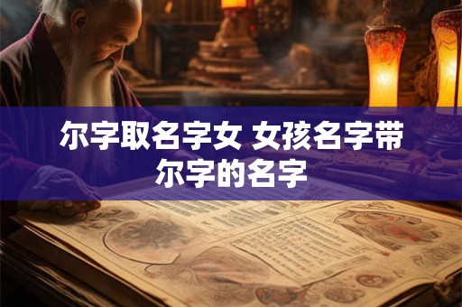 尔字取名字女 女孩名字带尔字的名字