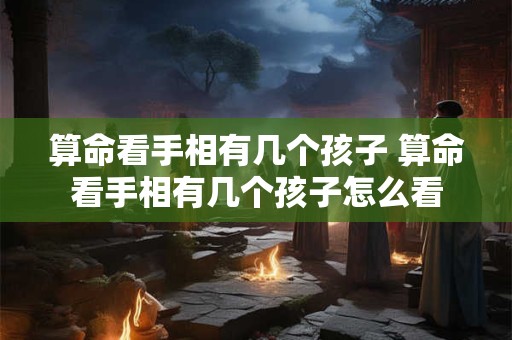 算命看手相有几个孩子 算命看手相有几个孩子怎么看