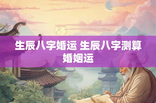 生辰八字婚运 生辰八字测算婚姻运