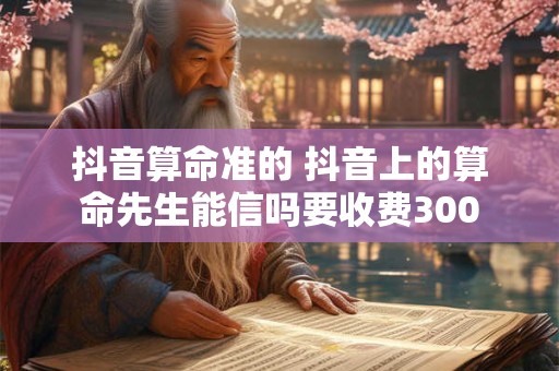 抖音算命准的 抖音上的算命先生能信吗要收费300
