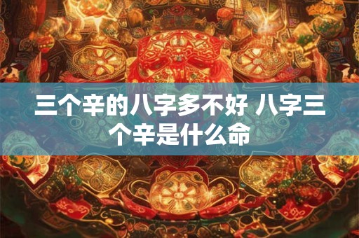 三个辛的八字多不好 八字三个辛是什么命