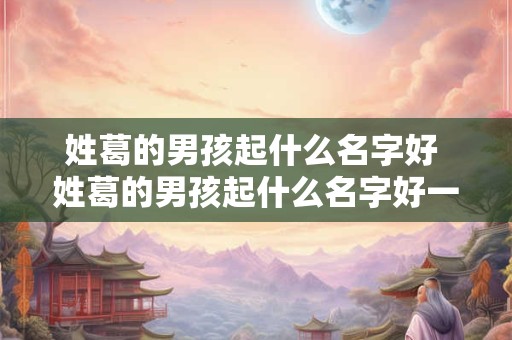 姓葛的男孩起什么名字好 姓葛的男孩起什么名字好一点