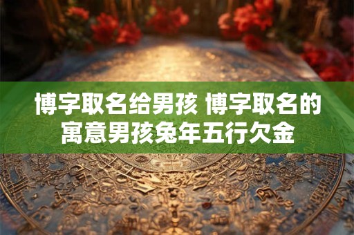 博字取名给男孩 博字取名的寓意男孩兔年五行欠金