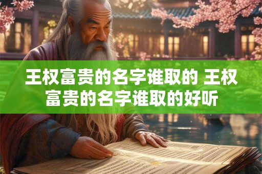 王权富贵的名字谁取的 王权富贵的名字谁取的好听