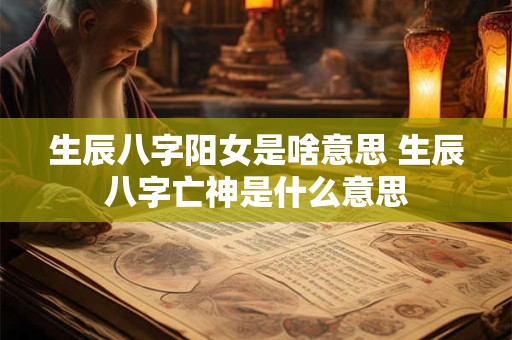 生辰八字阳女是啥意思 生辰八字亡神是什么意思