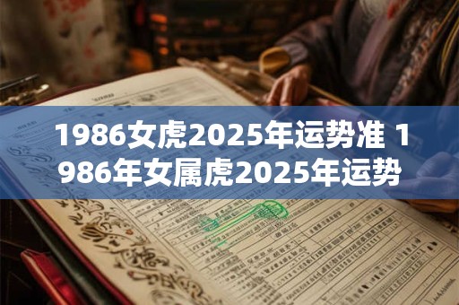 1986女虎2025年运势准 1986年女属虎2025年运势每月运势