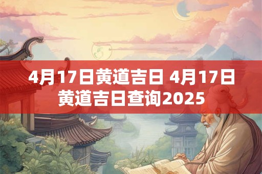 4月17日黄道吉日 4月17日黄道吉日查询2025