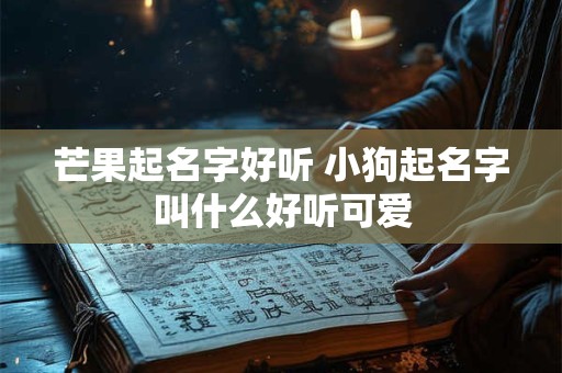 芒果起名字好听 小狗起名字叫什么好听可爱