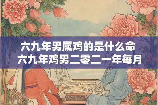 六九年男属鸡的是什么命 六九年鸡男二零二一年每月运势如何