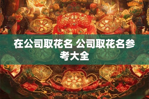 在公司取花名 公司取花名参考大全