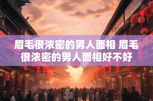 眉毛很浓密的男人面相 眉毛很浓密的男人面相好不好