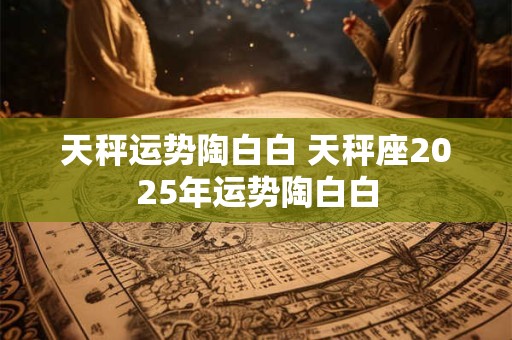 天秤运势陶白白 天秤座2025年运势陶白白