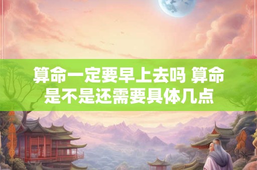 算命一定要早上去吗 算命是不是还需要具体几点