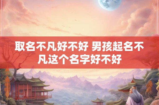 取名不凡好不好 男孩起名不凡这个名字好不好