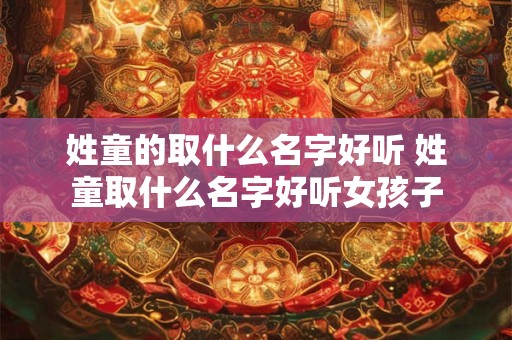 姓童的取什么名字好听 姓童取什么名字好听女孩子