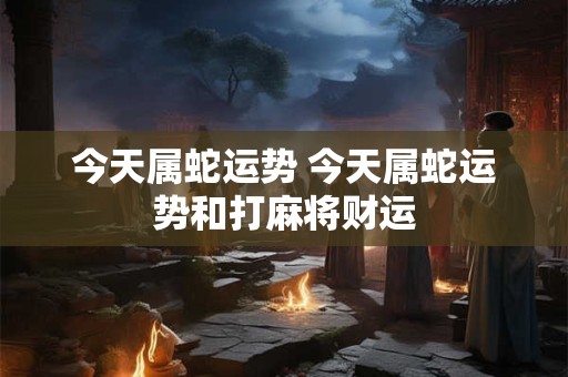 今天属蛇运势 今天属蛇运势和打麻将财运