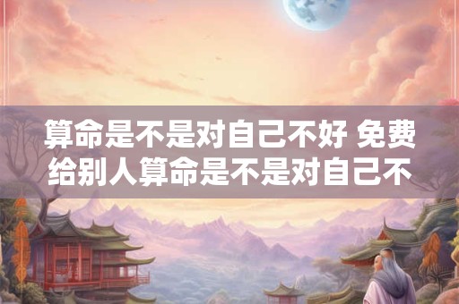 算命是不是对自己不好 免费给别人算命是不是对自己不好