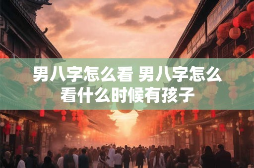 男八字怎么看 男八字怎么看什么时候有孩子