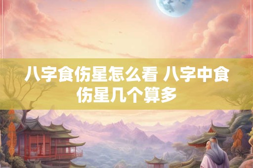 八字食伤星怎么看 八字中食伤星几个算多