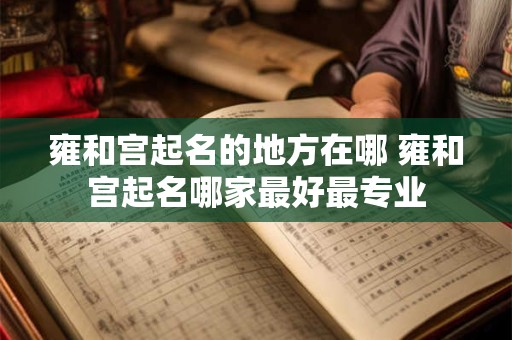 雍和宫起名的地方在哪 雍和宫起名哪家最好最专业